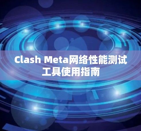 Clash Meta网络性能测试工具使用指南 Clash Meta网络性能测试工具使用指南