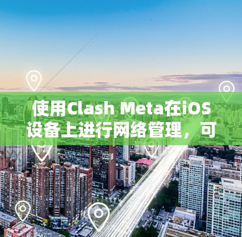 使用Clash Meta在iOS设备上进行网络管理，可以按照以下步骤进行