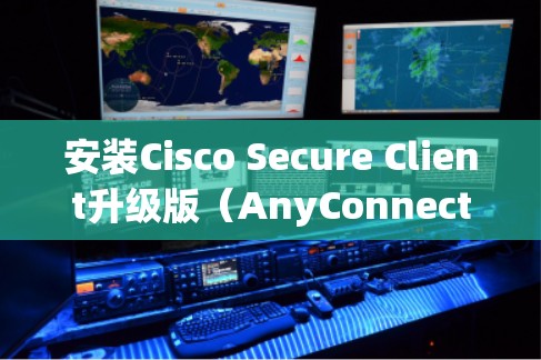 安装Cisco Secure Client升级版(AnyConnect)可以分为几个步骤,以下是详细的指导 安装Cisco Secure Client升级版(AnyConnect)可以分为几个步骤,以下是详细的指导