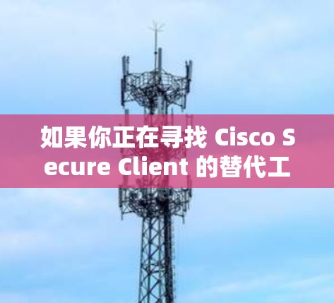如果你正在寻找 Cisco Secure Client 的替代工具或比较其他企业 VPN 工具,以下是一些主要的替代方案和比较分析 如果你正在寻找 Cisco Secure Client 的替代工具或比较其他企业 VPN 工具,以下是一些主要的替代方案和比较分析