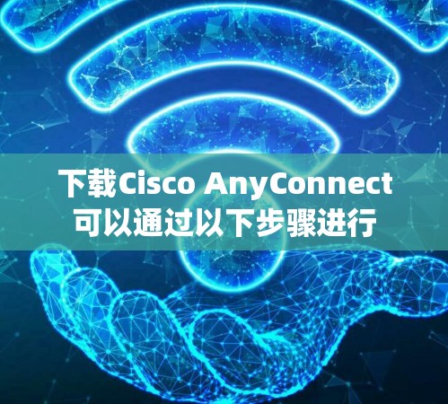 下载Cisco AnyConnect可以通过以下步骤进行 下载Cisco AnyConnect可以通过以下步骤进行