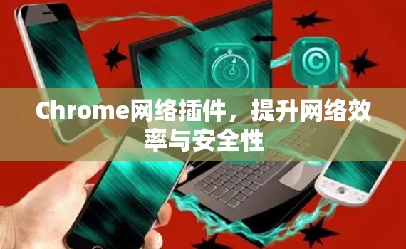 Chrome网络插件,提升网络效率与安全性 Chrome网络插件,提升网络效率与安全性