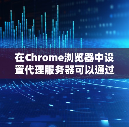 在Chrome浏览器中设置代理服务器可以通过以下步骤实现 在Chrome浏览器中设置代理服务器可以通过以下步骤实现