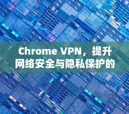 Chrome VPN,提升网络安全与隐私保护的高效解决方案 Chrome VPN,提升网络安全与隐私保护的高效解决方案