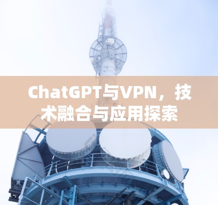 ChatGPT与VPN,技术融合与应用探索 ChatGPT与VPN,技术融合与应用探索