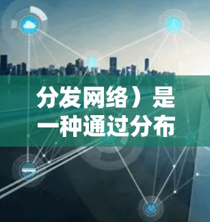 分发网络)是一种通过分布式缓存服务器来加速网络内容加载的技术。以下是对CDN网络加速的详细分析 分发网络)是一种通过分布式缓存服务器来加速网络内容加载的技术。以下是对CDN网络加速的详细分析