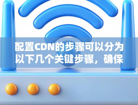 配置CDN的步骤可以分为以下几个关键步骤,确保每个环节都得到充分处理。以下是详细的步骤指南 配置CDN的步骤可以分为以下几个关键步骤,确保每个环节都得到充分处理。以下是详细的步骤指南