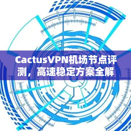 CactusVPN机场节点评测,高速稳定方案全解析 CactusVPN机场节点评测,高速稳定方案全解析