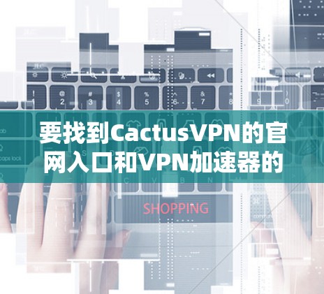 要找到CactusVPN的官网入口和VPN加速器的下载方法,请按照以下步骤操作 要找到CactusVPN的官网入口和VPN加速器的下载方法,请按照以下步骤操作