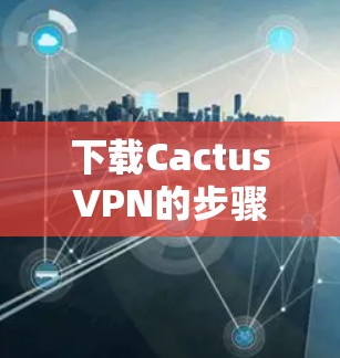 下载CactusVPN的步骤如下 下载CactusVPN的步骤如下