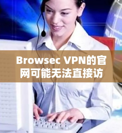 Browsec VPN的官网可能无法直接访问，但您可以通过以下步骤解决问题