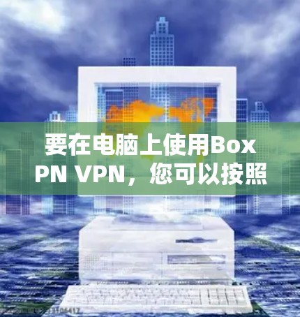 要在电脑上使用BoxPN VPN，您可以按照以下步骤进行