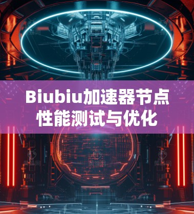 Biubiu加速器节点性能测试与优化 Biubiu加速器节点性能测试与优化