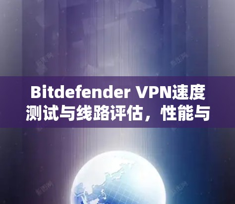 Bitdefender VPN速度测试与线路评估,性能与安全的平衡 Bitdefender VPN速度测试与线路评估,性能与安全的平衡