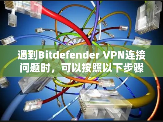 遇到Bitdefender VPN连接问题时，可以按照以下步骤进行排查和解决