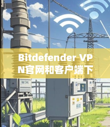 Bitdefender VPN官网和客户端下载安装教程 Bitdefender VPN官网和客户端下载安装教程