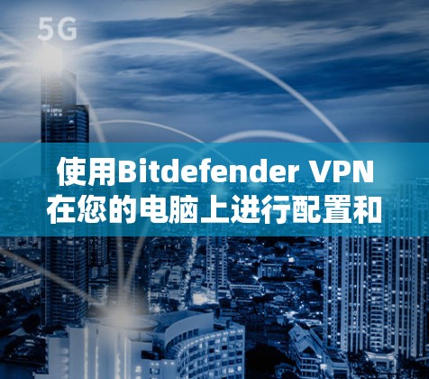 使用Bitdefender VPN在您的电脑上进行配置和使用,以下是详细的步骤指南 使用Bitdefender VPN在您的电脑上进行配置和使用,以下是详细的步骤指南