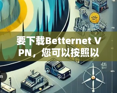 要下载Betternet VPN,您可以按照以下步骤操作 要下载Betternet VPN,您可以按照以下步骤操作