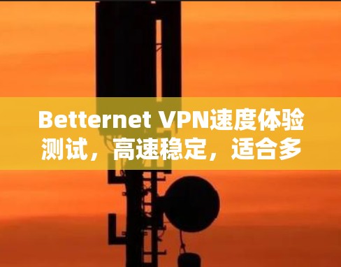 Betternet VPN速度体验测试，高速稳定，适合多种使用场景