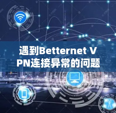 遇到Betternet VPN连接异常的问题时,可以按照以下步骤进行排查和解决 遇到Betternet VPN连接异常的问题时,可以按照以下步骤进行排查和解决