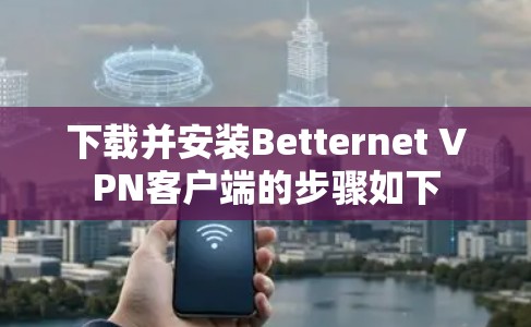 下载并安装Betternet VPN客户端的步骤如下