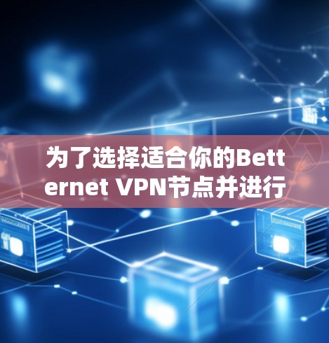 为了选择适合你的Betternet VPN节点并进行测试,以下是一个有条理的步骤指南 为了选择适合你的Betternet VPN节点并进行测试,以下是一个有条理的步骤指南