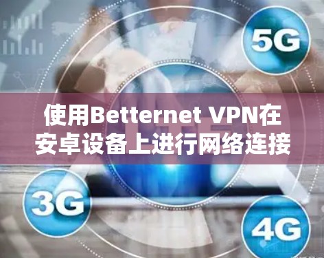 使用Betternet VPN在安卓设备上进行网络连接,可以按照以下步骤进行 使用Betternet VPN在安卓设备上进行网络连接,可以按照以下步骤进行