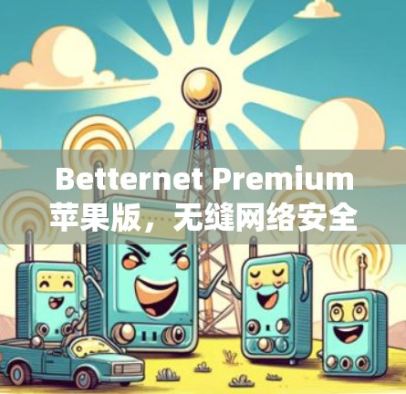 Betternet Premium苹果版,无缝网络安全与高速连接 Betternet Premium苹果版,无缝网络安全与高速连接