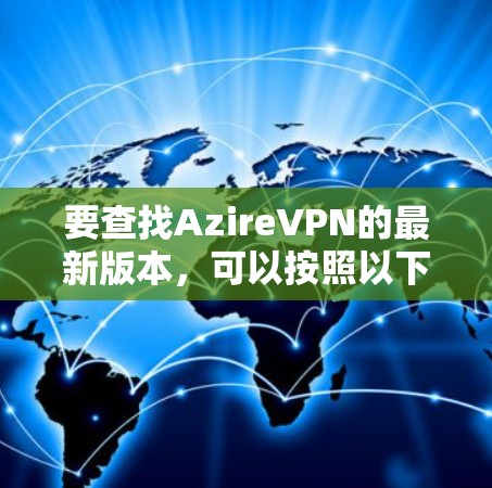 要查找AzireVPN的最新版本,可以按照以下步骤操作 要查找AzireVPN的最新版本,可以按照以下步骤操作