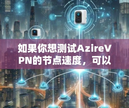 如果你想测试AzireVPN的节点速度,可以按照以下步骤进行 如果你想测试AzireVPN的节点速度,可以按照以下步骤进行