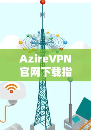 AzireVPN官网下载指南与配置方法