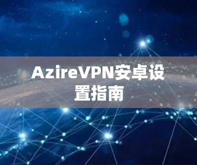 AzireVPN安卓设置指南 AzireVPN安卓设置指南