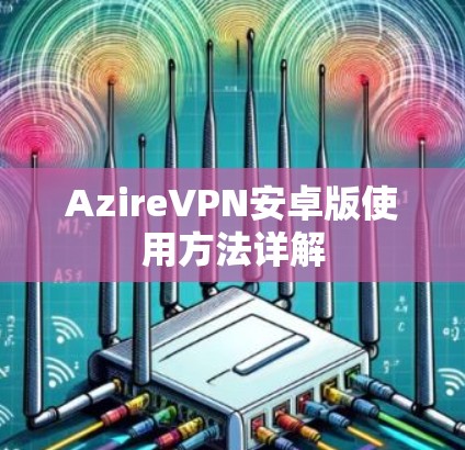 AzireVPN安卓版使用方法详解 AzireVPN安卓版使用方法详解