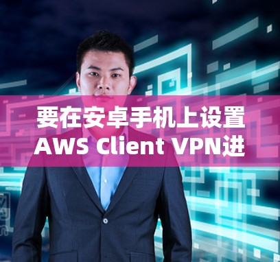 要在安卓手机上设置AWS Client VPN进行移动办公,可以按照以下步骤操作 要在安卓手机上设置AWS Client VPN进行移动办公,可以按照以下步骤操作