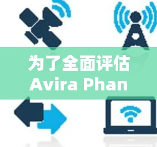 为了全面评估Avira Phantom VPN的速度和性能,以下是对其进行的分析和总结 为了全面评估Avira Phantom VPN的速度和性能,以下是对其进行的分析和总结