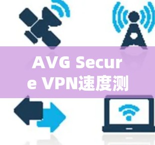 AVG Secure VPN速度测试与性能评估 AVG Secure VPN速度测试与性能评估