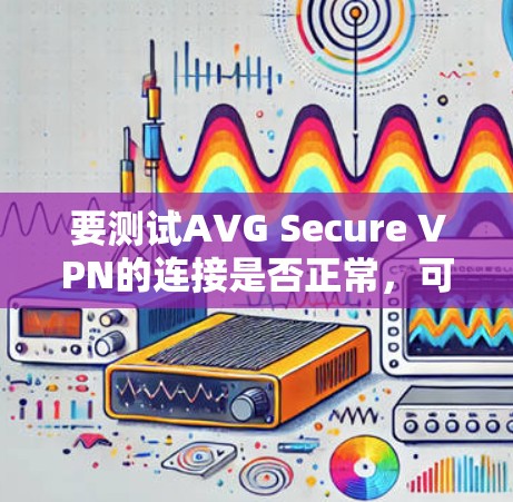 要测试AVG Secure VPN的连接是否正常,可以按照以下步骤进行 要测试AVG Secure VPN的连接是否正常,可以按照以下步骤进行