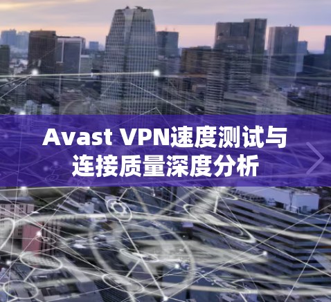 Avast VPN速度测试与连接质量深度分析 Avast VPN速度测试与连接质量深度分析