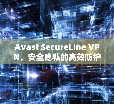 Avast SecureLine VPN,安全隐私的高效防护解决方案 Avast SecureLine VPN,安全隐私的高效防护解决方案