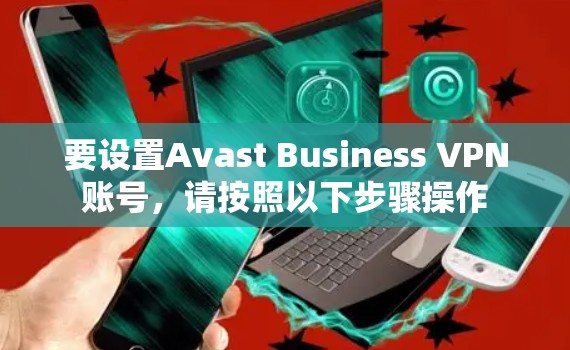 要设置Avast Business VPN账号,请按照以下步骤操作 要设置Avast Business VPN账号,请按照以下步骤操作