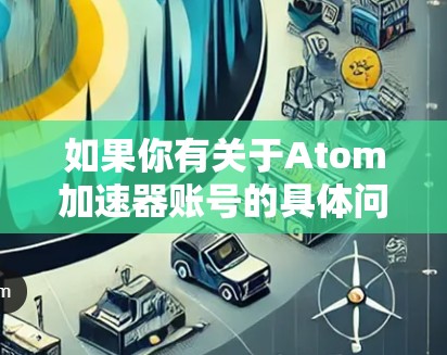 如果你有关于Atom加速器账号的具体问题,比如账号被封禁、账号安全、账号恢复等,以下是一些建议和步骤,帮助你解决问题 如果你有关于Atom加速器账号的具体问题,比如账号被封禁、账号安全、账号恢复等,以下是一些建议和步骤,帮助你解决问题