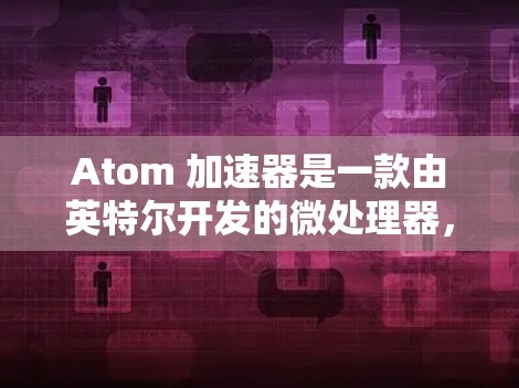 Atom 加速器是一款由英特尔开发的微处理器，主要用于加速图形处理、多媒体和其他计算密集型任务。如果你在尝试连接 Atom 加速器时遇到问题，以下是一些常见问题及解决方法，帮助你顺利完成一键连接