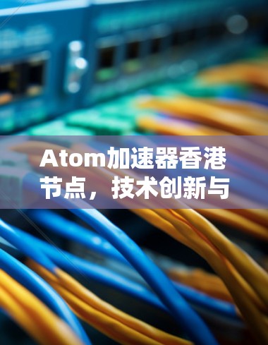 Atom加速器香港节点,技术创新与应用潜力 Atom加速器香港节点,技术创新与应用潜力