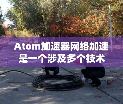 Atom加速器网络加速是一个涉及多个技术领域的复杂系统,旨在通过硬件加速和分布式架构提升网络性能。以下是对Atom加速器网络加速的详细总结 Atom加速器网络加速是一个涉及多个技术领域的复杂系统,旨在通过硬件加速和分布式架构提升网络性能。以下是对Atom加速器网络加速的详细总结