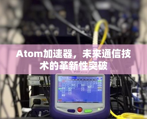 Atom加速器，未来通信技术的革新性突破