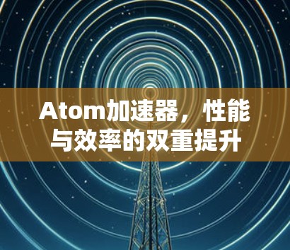 Atom加速器，性能与效率的双重提升