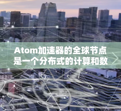 Atom加速器的全球节点是一个分布式的计算和数据处理网络，部署在全球多个地区，旨在通过协作提升性能和扩展能力。以下是对其工作原理和优势的详细分析