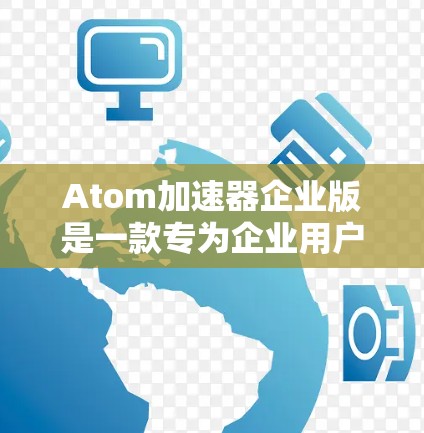 Atom加速器企业版是一款专为企业用户设计的高性能加速装置，旨在提升数据处理和计算能力，适用于需要高性能计算和并行处理的场景。以下是对这款加速器企业版的详细分析和总结