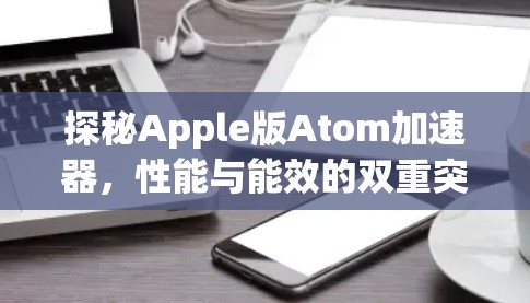 探秘Apple版Atom加速器,性能与能效的双重突破 探秘Apple版Atom加速器,性能与能效的双重突破