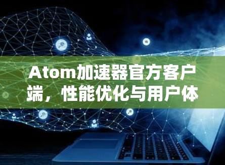 Atom加速器官方客户端,性能优化与用户体验提升 Atom加速器官方客户端,性能优化与用户体验提升